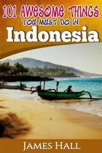 Indonesia: 101 Awesome Things You Must Do in Indonesia: Awesome Travel Guide to the Best of Indonesia. the True Travel Guide from