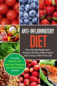 Anti-Inflammatory Diet: The Ultimate Beginner's Guide to Ending Inflammation and Living a Pain-Free Life