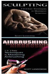 Sculpting & Airbrushing: 1-2-3 Easy Techniques in Mastering Sculpting! & 1-2-3 Easy Techniques to Mastering Airbrushing!