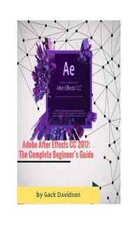 Adobe After Effects CC 2017: The Complete Beginner's Guide