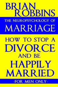 The Neuropsychology of Marriage: How to Stop a Divorce and Be Happily Married (for Men Only)