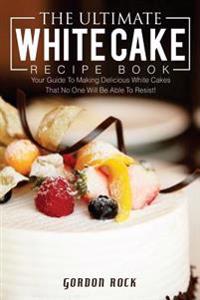 The Ultimate White Cake Recipe Book: Your Guide to Making Delicious White Cakes That No One Will Be Able to Resist!