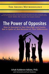 The Power of Opposites: How to Succeed in Your Marriage and Family Not in Spite Of, But Because Of, Your Differences
