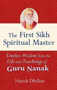 The First Sikh Spiritual Master: Timeless Wisdom from the Life and Teachings of Guru Nanak
