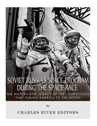 Soviet Russia's Space Program During the Space Race: The History and Legacy of the Competition That Pushed America to the Moon