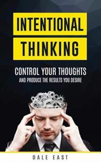 Intentional Thinking: Control Your Thoughts and Produce the Results You Desire