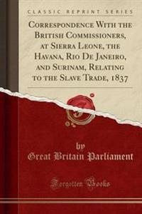 Correspondence with the British Commissioners, at Sierra Leone, the Havana, Rio de Janeiro, and Surinam, Relating to the Slave Trade, 1837 (Classic Reprint)