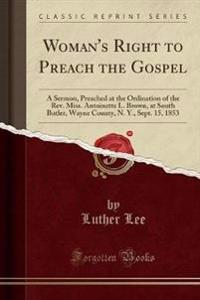 Woman's Right to Preach the Gospel: A Sermon, Preached at the Ordination of the Rev. Miss. Antoinette L. Brown, at South Butler, Wayne County, N. Y.,