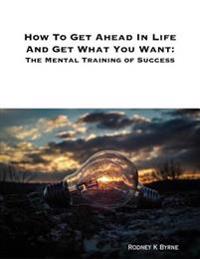 How to Get Ahead In Life and Get What You Want: The Mental Training of Success