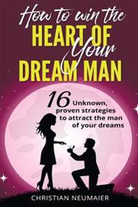 How to Win the Heart of Your Dream Man: 16 Unknown, Proven Strategies to Attract the Man of Your Dreams