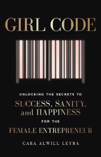 Girl Code : Unlocking the Secrets to Success, Sanity and Happiness for the Female Entrepreneur