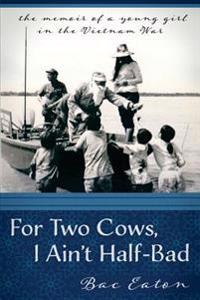 For Two Cows I Ain't Half-Bad: The Memoir of a Young Girl in the Vietnam War