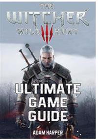 The Witcher 3 Wild Hunt - Ultimate Game Guide: The Fullest and Most Comprehensive Guide That Will Take Your Gaming to the Next Level! Get All the Info