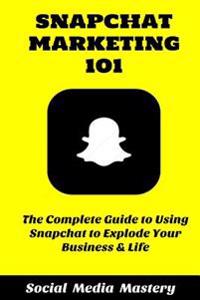 Snapchat Marketing 101: The Complete Guide to Using Snapchat to Explode Your Business & Life