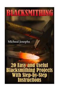 Blacksmithing: 20 Easy and Useful Blacksmithing Projects with Step-By-Step Instructions: (Blacksmithing Beginners Guide)