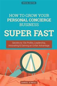 How to Grow Your Personal Concierge Business Super Fast: Secrets to 10x Profits, Leadership, Innovation & Gaining an Unfair Advantage