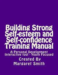 Building Strong Self-Esteem and Self-Confidence Training Manual: A Personal Development Interactive Tool - Youth Focused