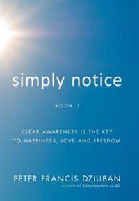 Simply Notice: Clear Awareness Is the Key to Happiness, Love and Freedom