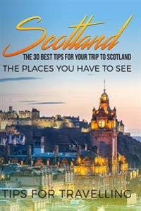 Scotland: Scotland Travel Guide: The 30 Best Tips for Your Trip to Scotland - The Places You Have to See