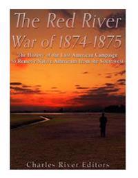The Red River War of 1874-1875: The History of the Last American Campaign to Remove Native Americans from the Southwest