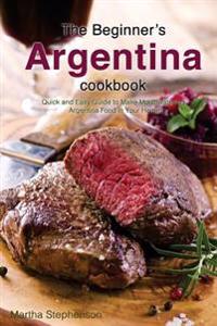The Beginner's Argentina Cookbook: Quick and Easy Guide to Make Mouthwatering Argentina Food in Your Home