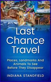 Last Chance Travel: Places, Landmarks and Animals to See Before They Disappear
