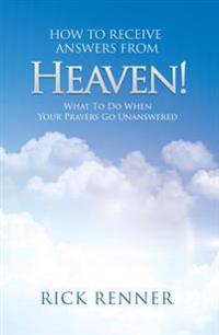 How to Receive Answers from Heaven: What to Do When Your Prayers Go Unanswered