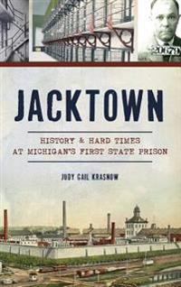 Jacktown: History & Hard Times at Michigan S First State Prison