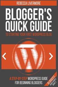 Blogger's Quick Guide to Starting Your First Wordpress Blog: A Step-By-Step Wordpress Guide for Beginning Bloggers