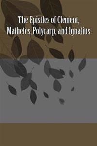 The Epistles of Clement, Mathetes, Polycarp, and Ignatius
