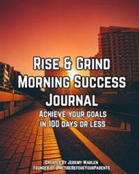 Rise & Grind Morning Success Journal: A Daily Routine Planner Designed to Boost Your Productivity, Your Time Management and Achieve Your Goals in 100