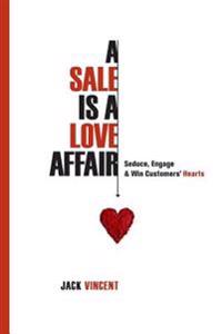A Sale Is a Love Affair: Seduce, Engage & Win Customers' Hearts
