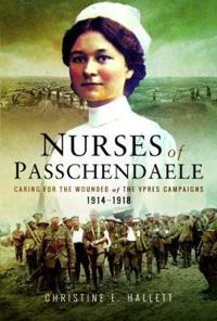 The Nurses of Passchendaele: Caring for the Wounded of the Ypres Campaigns 1914 - 1918