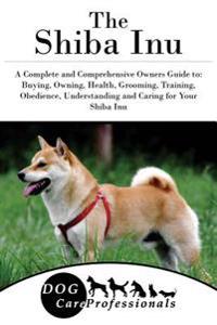 The Shiba Inu: A Complete and Comprehensive Owners Guide To: Buying, Owning, Health, Grooming, Training, Obedience, Understanding and