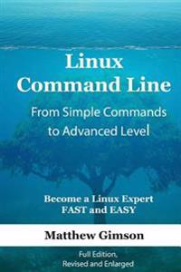 Linux Command Line - From Simple Commands to Advanced Level: Become a Linux Expert Fast and Easy! Full Edition