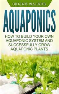 Aquaponics: How to Build Your Own Aquaponic System and Successfully Grow Aquaponic Plants