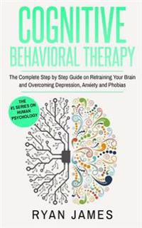 Cognitive Behavioral Therapy: The Complete Step by Step Guide on Retraining Your Brain and Overcoming Depression, Anxiety and Phobias