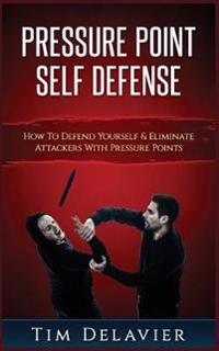Pressure Point Self Defense: How to Defend Yourself & Eliminate Attackers with Pressure Points
