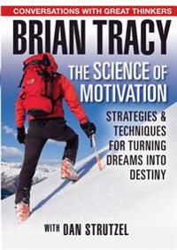 The Science of Motivation: Strategies & Techniques for Turning Dreams Into Destiny