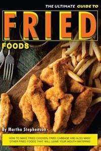 The Ultimate Guide to Fried Foods: How to Make Fried Chicken, Fried Cabbage and Also Many Other Fried Foods That Will Leave Your Mouth Watering