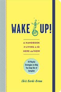 Wake Up!: A Handbook to Living in the Here and Now--54 Playful Strategies to Help You Snap Out of Autopilot