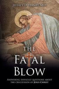 The Fatal Blow: Answering Difficult Questions about the Crucifixion of Jesus Christ