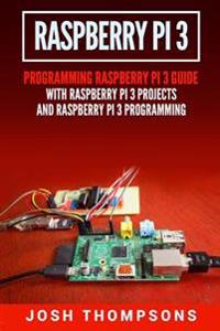 Raspberry Pi 3: New Users Programming Raspberry Pi 3 Guide with Raspberry Pi 3 Projects and Raspberry Pi 3 Programming