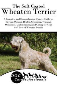 The Soft Coated Wheaten Terrier: A Complete and Comprehensive Owners Guide To: Buying, Owning, Health, Grooming, Training, Obedience, Understanding an