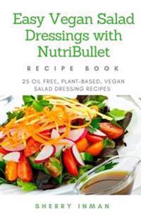 Easy Vegan Salad Dressings with Nutribullet: 25 Oil Free, Plant-Based, Vegan, Salad Dressings