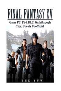 Final Fantasy XV Game PC, Ps4, DLC, Walkthrough Tips, Cheats Unofficial: Beat the Game & Get the Best Weapons!