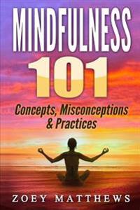 Mindfulness 101 - Concepts, Misconceptions & Practices: Easy and Powerful Meditation Techniques Proven to Reduce Stress, Sleep Better, Lower Blood Pre