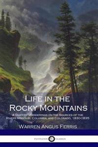 Life in the Rocky Mountains: A Diary of Wanderings on the Sources of the Rivers Missouri, Columbia, and Colorado, 1830-1835