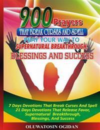 900 Prayers That Break Curses and Spell: Pray Your Way to Supernatural Breakthrough, Blessings and Success: 7 Days Devotions That Break Causes and Spe