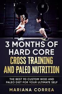 3 Months of Hard Core Cross Training and Paleo Nutrition: The Best 90 Custom Wod and Paleo Diet for Your Ultimate Self